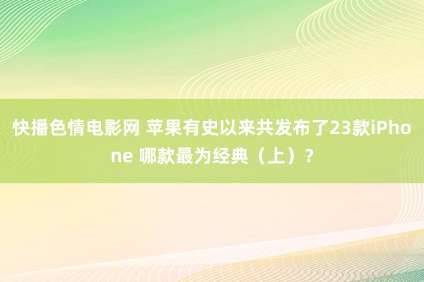 快播色情电影网 苹果有史以来共发布了23款iPhone 哪款最为经典（上）？
