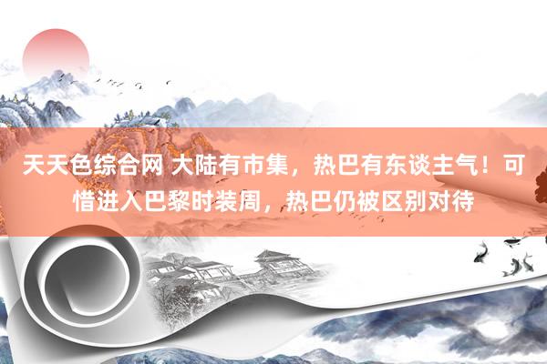 天天色综合网 大陆有市集，热巴有东谈主气！可惜进入巴黎时装周，热巴仍被区别对待