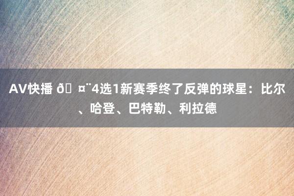 AV快播 🤨4选1新赛季终了反弹的球星：比尔、哈登、巴特勒、利拉德