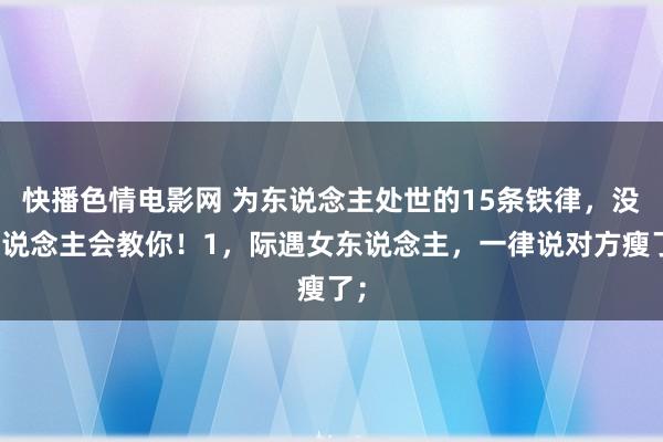 快播色情电影网 为东说念主处世的15条铁律,没东说念主会教你!1,际遇女东说念主,一律说对方瘦了;