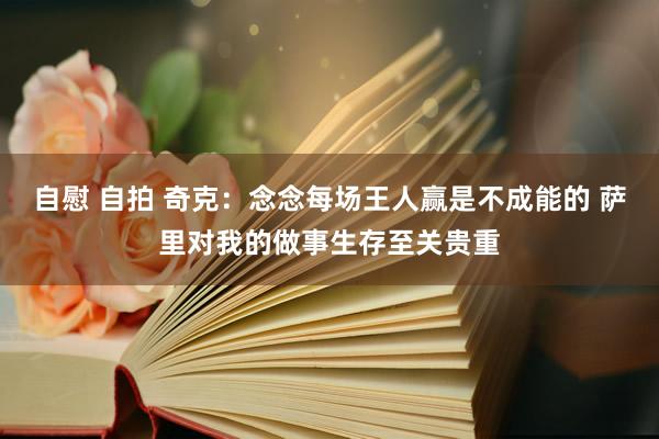 自慰 自拍 奇克:念念每场王人赢是不成能的 萨里对我的做事生存至关贵重
