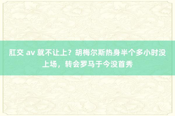 肛交 av 就不让上？胡梅尔斯热身半个多小时没上场，转会罗马于今没首秀