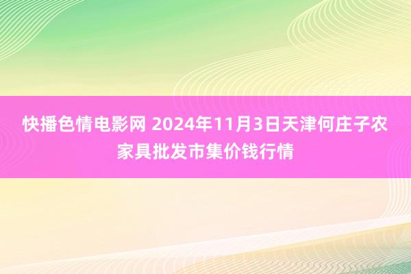 快播色情电影网 2024年11月3日天津何庄子农家具批发市集价钱行情
