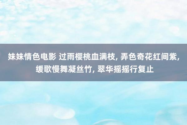 妹妹情色电影 过雨樱桃血满枝， 弄色奇花红间紫， 缓歌慢舞凝丝竹， 翠华摇摇行复止