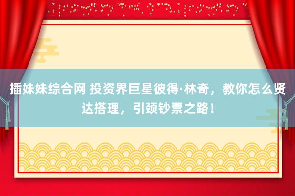 插妹妹综合网 投资界巨星彼得·林奇，教你怎么贤达搭理，引颈钞票之路！