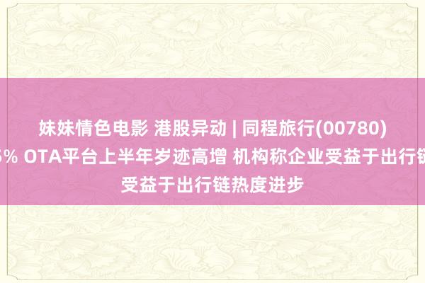 妹妹情色电影 港股异动 | 同程旅行(00780)尾盘涨超5% OTA平台上半年岁迹高增 机构称企业受益于出行链热度进步