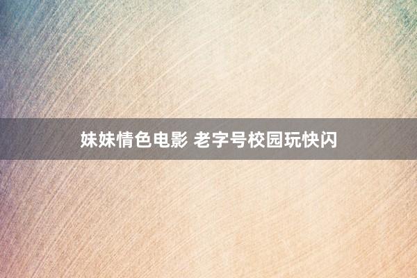 妹妹情色电影 老字号校园玩快闪