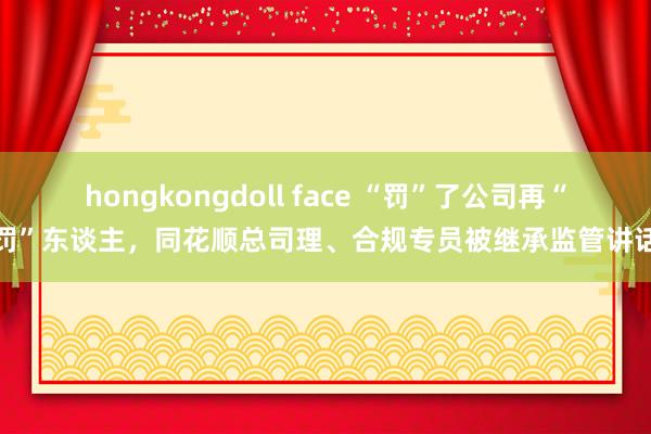 hongkongdoll face “罚”了公司再“罚”东谈主，同花顺总司理、合规专员被继承监管讲话