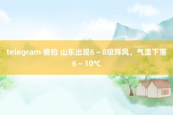 telegram 偷拍 山东出现6～8级阵风，气温下落6～10℃