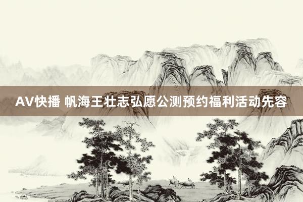 AV快播 帆海王壮志弘愿公测预约福利活动先容