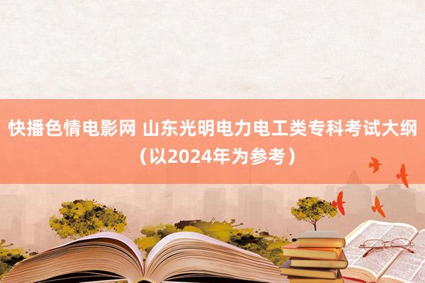 快播色情电影网 山东光明电力电工类专科考试大纲（以2024年为参考）