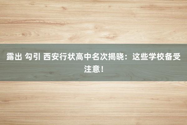 露出 勾引 西安行状高中名次揭晓：这些学校备受注意！