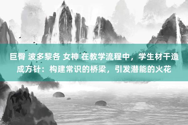 巨臀 波多黎各 女神 在教学流程中，学生材干造成方针：构建常识的桥梁，引发潜能的火花