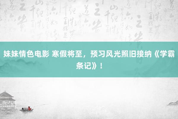 妹妹情色电影 寒假将至，预习风光照旧接纳《学霸条记》！