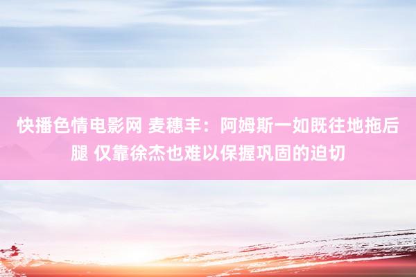 快播色情电影网 麦穗丰：阿姆斯一如既往地拖后腿 仅靠徐杰也难以保握巩固的迫切