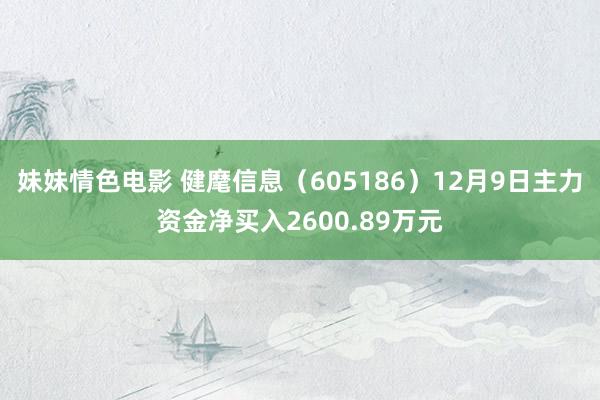 妹妹情色电影 健麾信息（605186）12月9日主力资金净买入2600.89万元