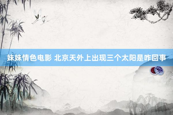 妹妹情色电影 北京天外上出现三个太阳是咋回事