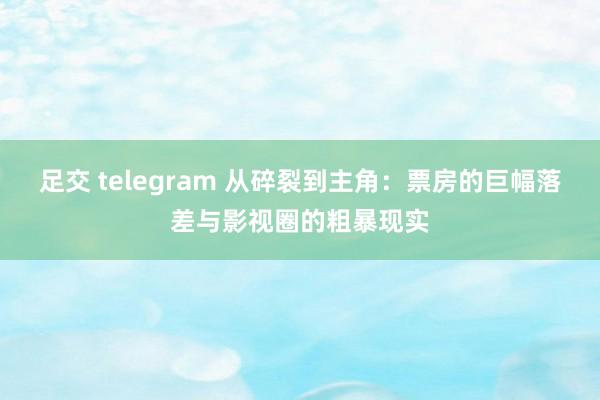 足交 telegram 从碎裂到主角：票房的巨幅落差与影视圈的粗暴现实