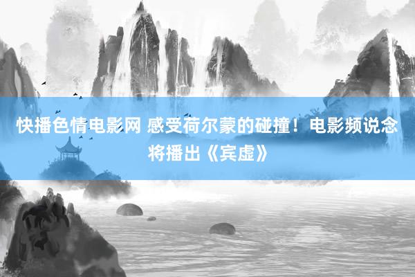 快播色情电影网 感受荷尔蒙的碰撞！电影频说念将播出《宾虚》