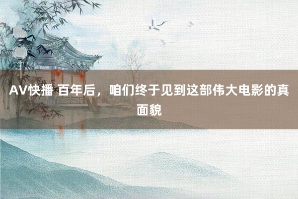 AV快播 百年后，咱们终于见到这部伟大电影的真面貌