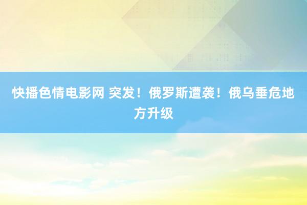 快播色情电影网 突发！俄罗斯遭袭！俄乌垂危地方升级