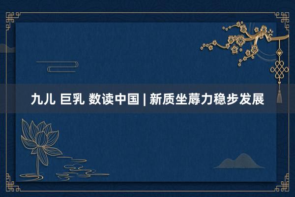 九儿 巨乳 数读中国 | 新质坐蓐力稳步发展