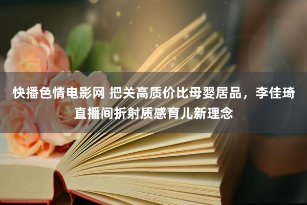 快播色情电影网 把关高质价比母婴居品，李佳琦直播间折射质感育儿新理念