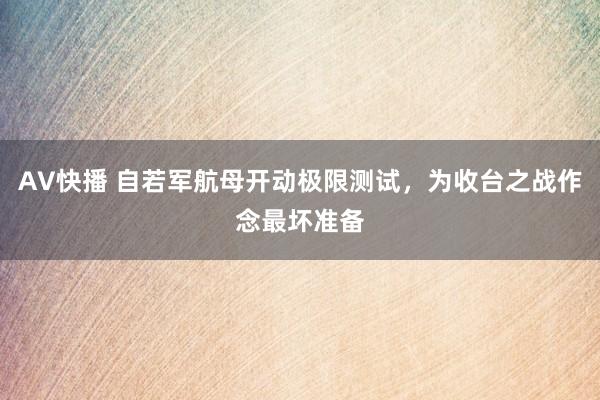 AV快播 自若军航母开动极限测试，为收台之战作念最坏准备
