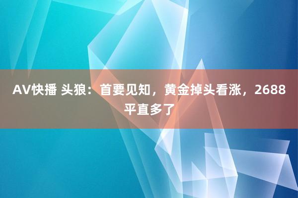 AV快播 头狼：首要见知，黄金掉头看涨，2688平直多了