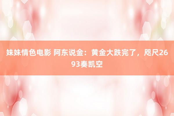 妹妹情色电影 阿东说金：黄金大跌完了，咫尺2693奏凯空
