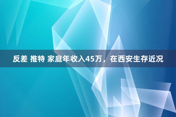 反差 推特 家庭年收入45万，在西安生存近况
