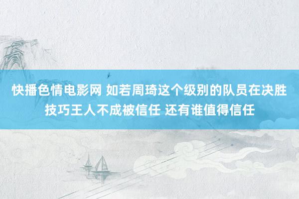 快播色情电影网 如若周琦这个级别的队员在决胜技巧王人不成被信任 还有谁值得信任