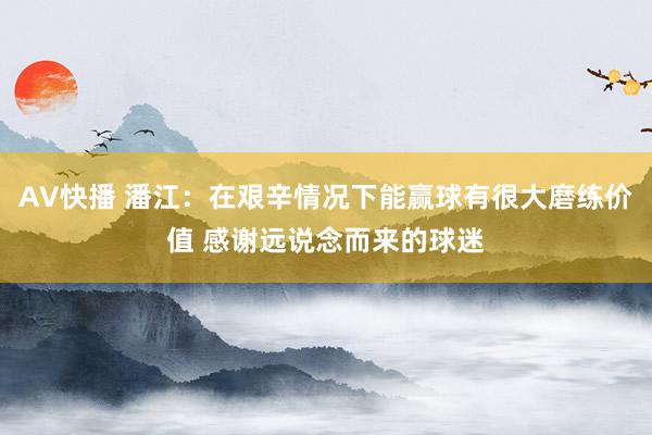 AV快播 潘江：在艰辛情况下能赢球有很大磨练价值 感谢远说念而来的球迷