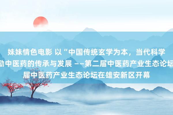 妹妹情色电影 以“中国传统玄学为本，当代科学为用”原则，鼓励中医药的传承与发展 ——第二届中医药产业生态论坛在雄安新区开幕
