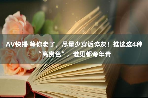 AV快播 等你老了，尽量少穿诟谇灰！推选这4种“高贵色”，谁见都夸年青