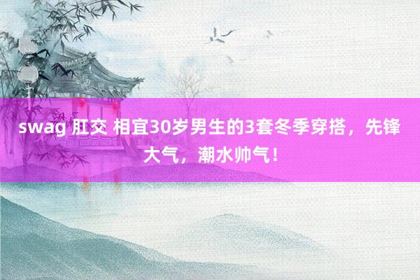 swag 肛交 相宜30岁男生的3套冬季穿搭，先锋大气，潮水帅气！