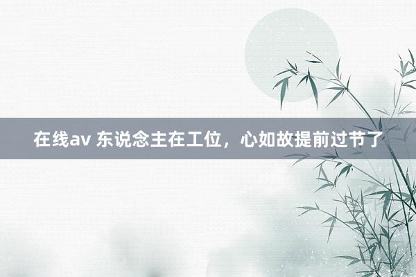 在线av 东说念主在工位，心如故提前过节了