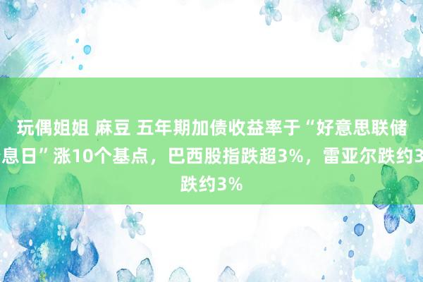 玩偶姐姐 麻豆 五年期加债收益率于“好意思联储降息日”涨10个基点，巴西股指跌超3%，雷亚尔跌约3%