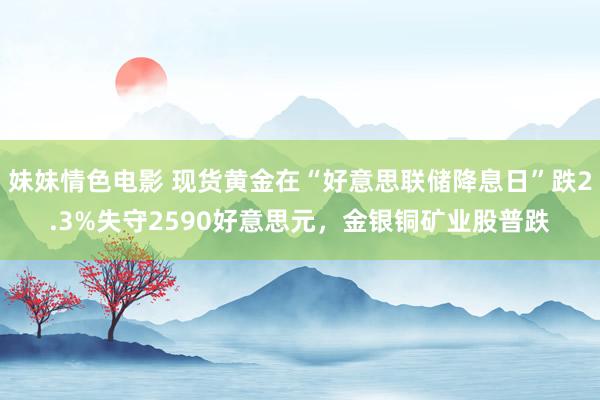 妹妹情色电影 现货黄金在“好意思联储降息日”跌2.3%失守2590好意思元，金银铜矿业股普跌