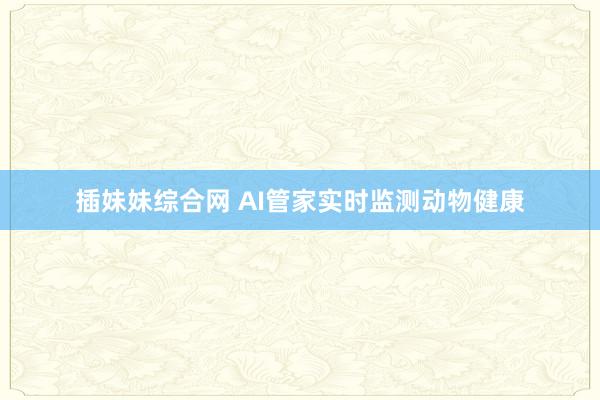 插妹妹综合网 AI管家实时监测动物健康