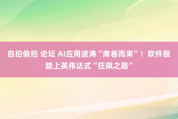 自拍偷拍 论坛 AI应用波涛“席卷而来”！软件股踏上英伟达式“狂飙之路”