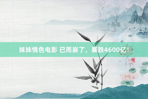 妹妹情色电影 已而崩了,暴跌4600亿!