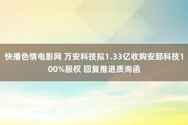 快播色情电影网 万安科技拟1.33亿收购安郅科技100%股权 回复推进质询函