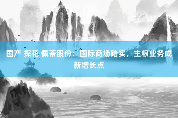 国产 探花 佩蒂股份：国际商场踏实，主粮业务成新增长点