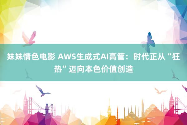 妹妹情色电影 AWS生成式AI高管：时代正从“狂热”迈向本色价值创造