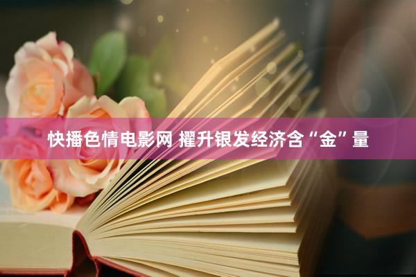 快播色情电影网 擢升银发经济含“金”量