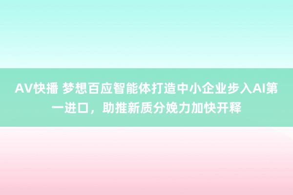 AV快播 梦想百应智能体打造中小企业步入AI第一进口，助推新质分娩力加快开释