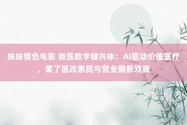 妹妹情色电影 微医数字健共体：AI驱动价值医疗，罢了医改惠民与营业翻新双赢