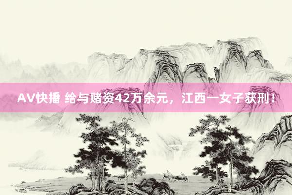 AV快播 给与赌资42万余元，江西一女子获刑！