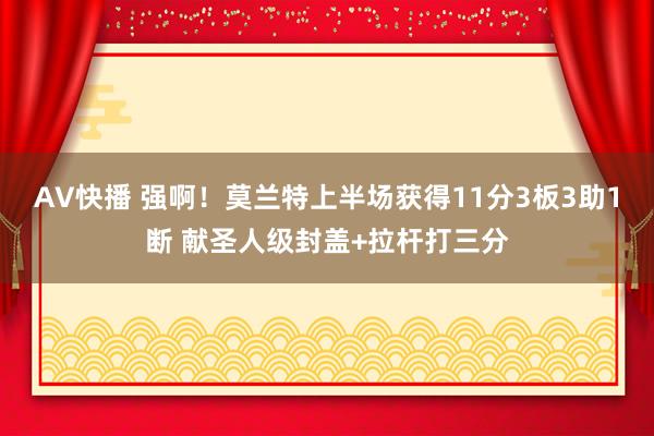 AV快播 强啊！莫兰特上半场获得11分3板3助1断 献圣人级封盖+拉杆打三分